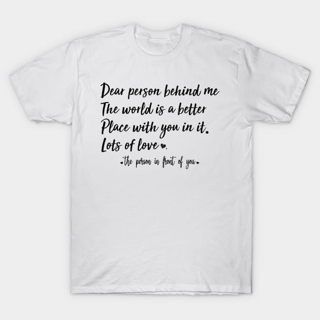 Dear Person Behind Me The World Is A Better Place With You In It T-Shirt by AdelDa